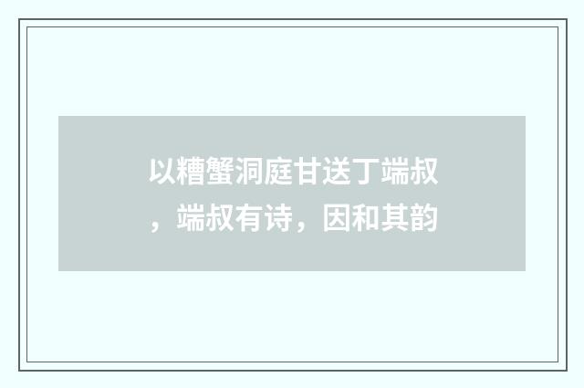以糟蟹洞庭甘送丁端叔，端叔有诗，因和其韵
