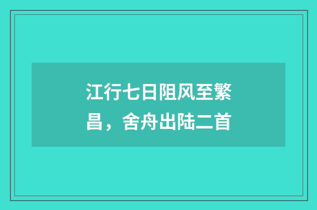 江行七日阻风至繁昌，舍舟出陆二首
