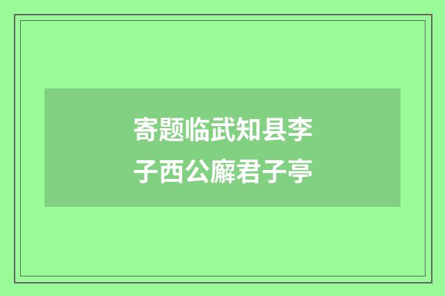 寄题临武知县李子西公廨君子亭