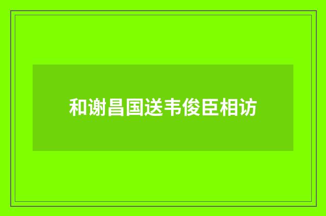 和谢昌国送韦俊臣相访