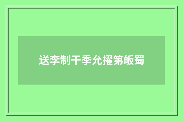 送李制干季允擢第皈蜀