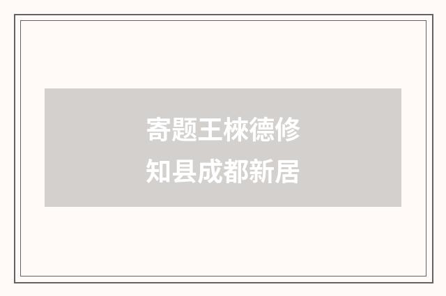 寄题王棶德修知县成都新居