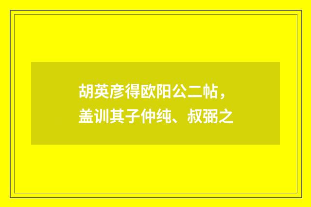 胡英彦得欧阳公二帖，盖训其子仲纯、叔弼之