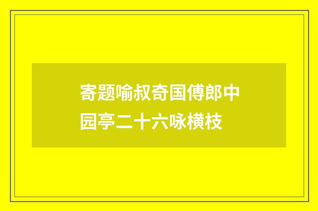 寄题喻叔奇国傅郎中园亭二十六咏横枝