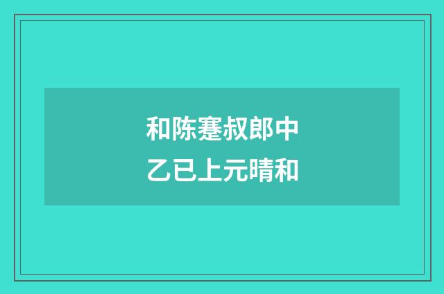 和陈蹇叔郎中乙已上元晴和
