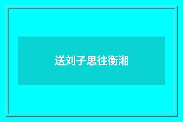 送刘子思往衡湘
