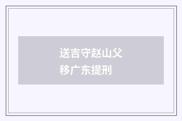 送吉守赵山父移广东提刑