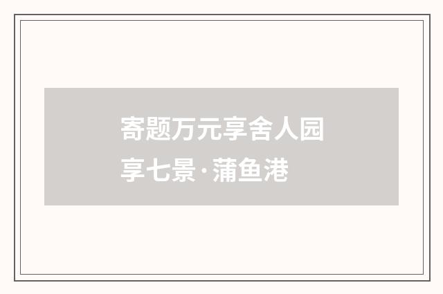 寄题万元享舍人园享七景·蒲鱼港