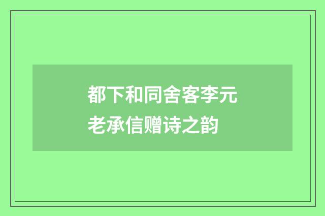 都下和同舍客李元老承信赠诗之韵