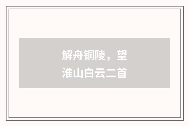 解舟铜陵，望淮山白云二首