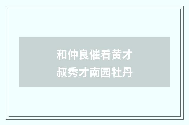 和仲良催看黄才叔秀才南园牡丹