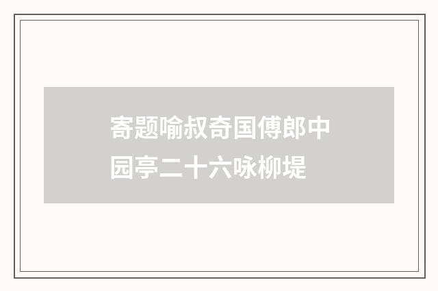 寄题喻叔奇国傅郎中园亭二十六咏柳堤