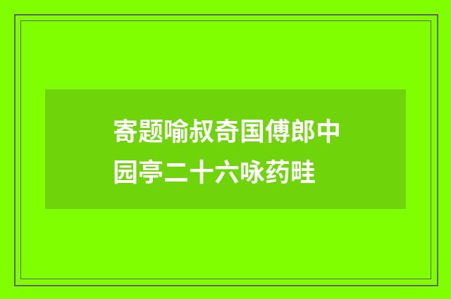 寄题喻叔奇国傅郎中园亭二十六咏药畦