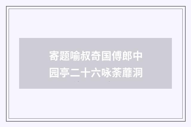 寄题喻叔奇国傅郎中园亭二十六咏荼蘼洞