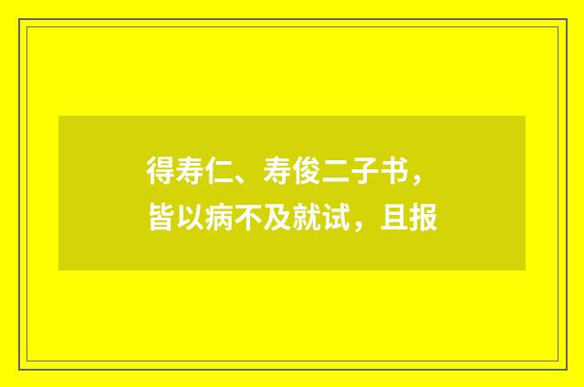得寿仁、寿俊二子书，皆以病不及就试，且报