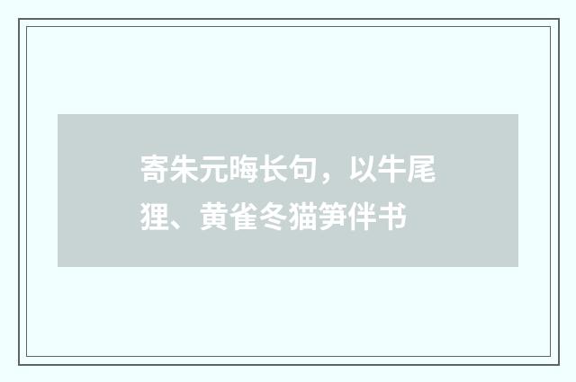 寄朱元晦长句，以牛尾狸、黄雀冬猫笋伴书