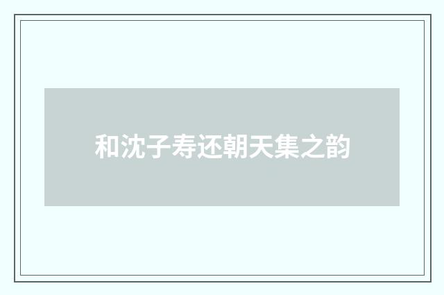 和沈子寿还朝天集之韵