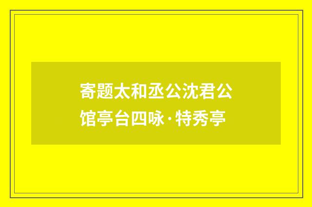寄题太和丞公沈君公馆亭台四咏·特秀亭