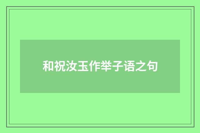 和祝汝玉作举子语之句