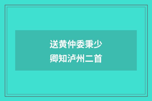 送黄仲委秉少卿知泸州二首