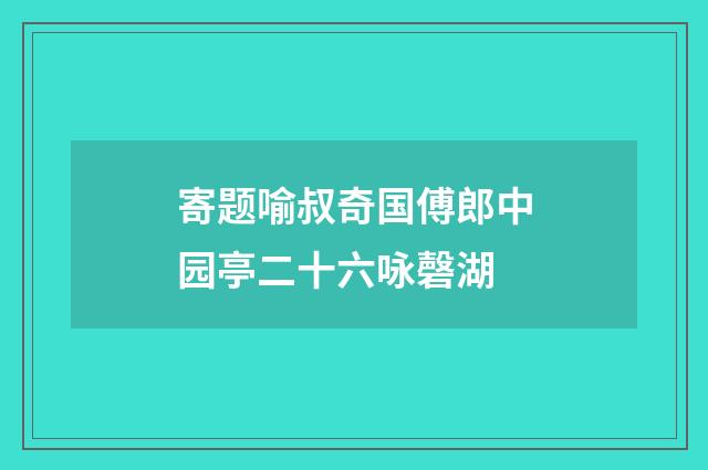寄题喻叔奇国傅郎中园亭二十六咏磬湖