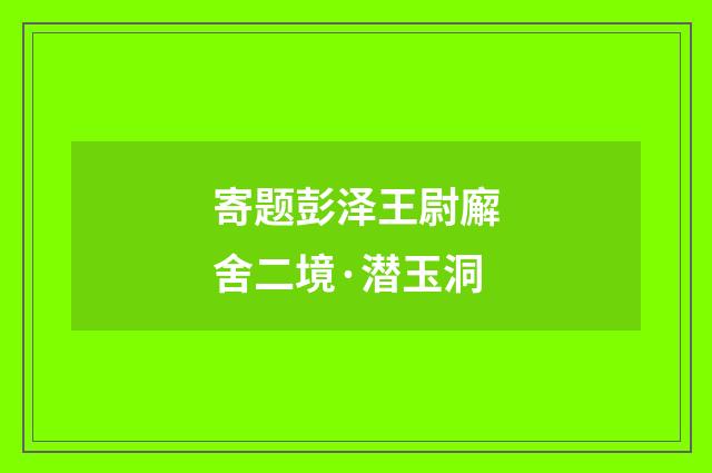 寄题彭泽王尉廨舍二境·潜玉洞