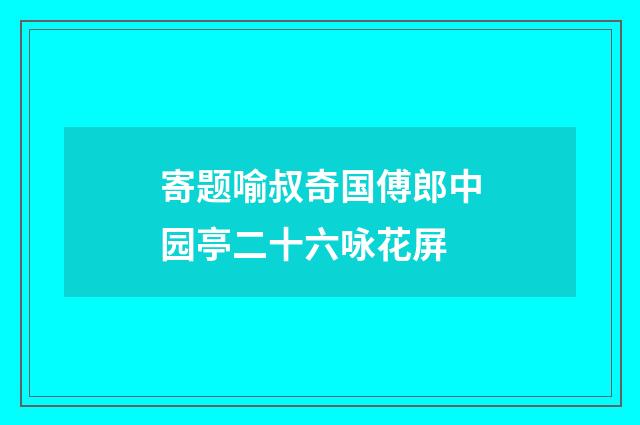 寄题喻叔奇国傅郎中园亭二十六咏花屏