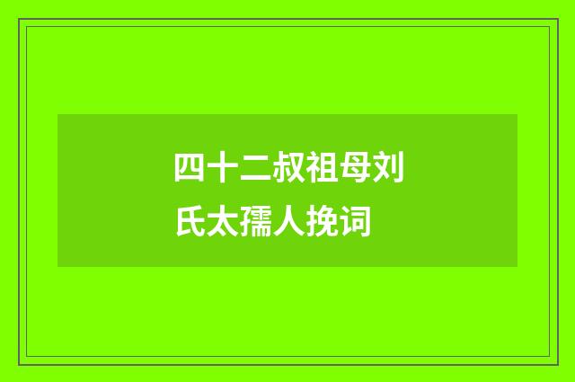 四十二叔祖母刘氏太孺人挽词