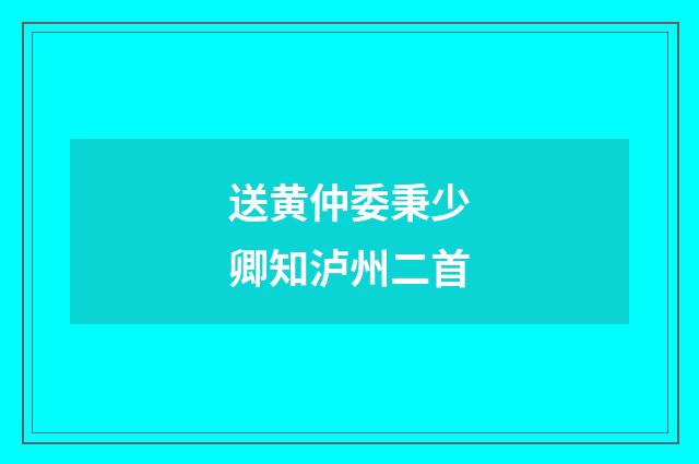 送黄仲委秉少卿知泸州二首