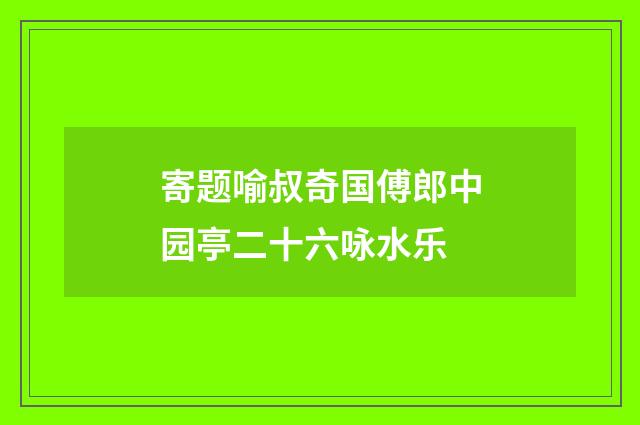 寄题喻叔奇国傅郎中园亭二十六咏水乐