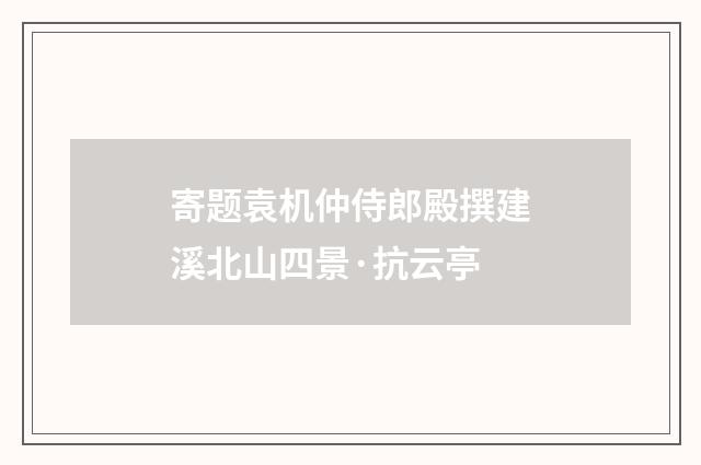 寄题袁机仲侍郎殿撰建溪北山四景·抗云亭