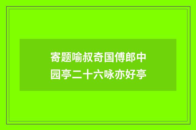 寄题喻叔奇国傅郎中园亭二十六咏亦好亭