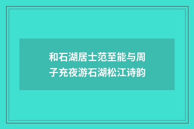 和石湖居士范至能与周子充夜游石湖松江诗韵