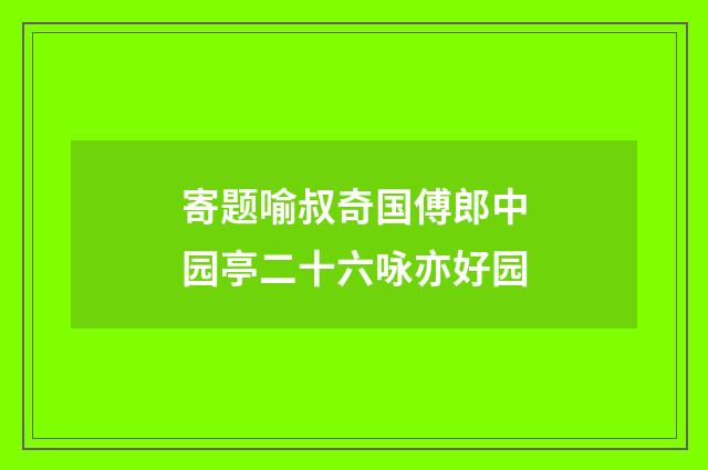 寄题喻叔奇国傅郎中园亭二十六咏亦好园