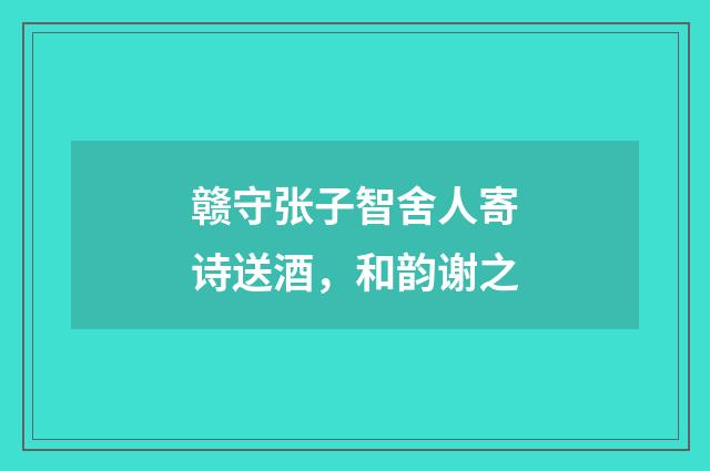 赣守张子智舍人寄诗送酒，和韵谢之