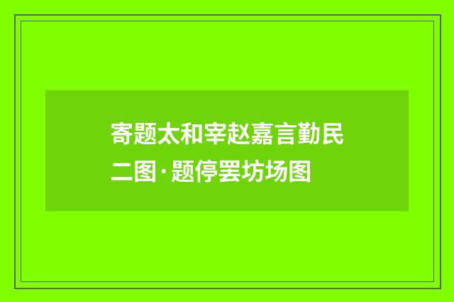 寄题太和宰赵嘉言勤民二图·题停罢坊场图