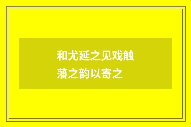 和尤延之见戏触藩之韵以寄之