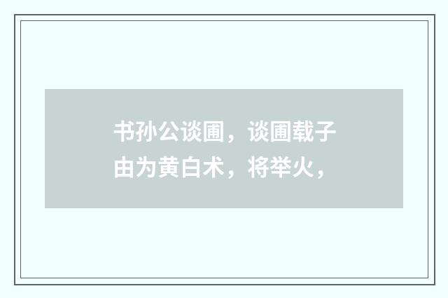 书孙公谈圃，谈圃载子由为黄白术，将举火，