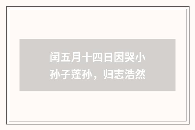 闰五月十四日因哭小孙子蓬孙，归志浩然