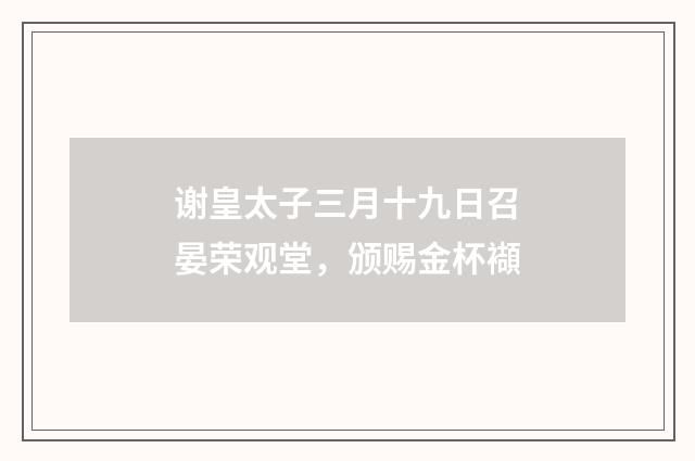 谢皇太子三月十九日召晏荣观堂，颁赐金杯襭