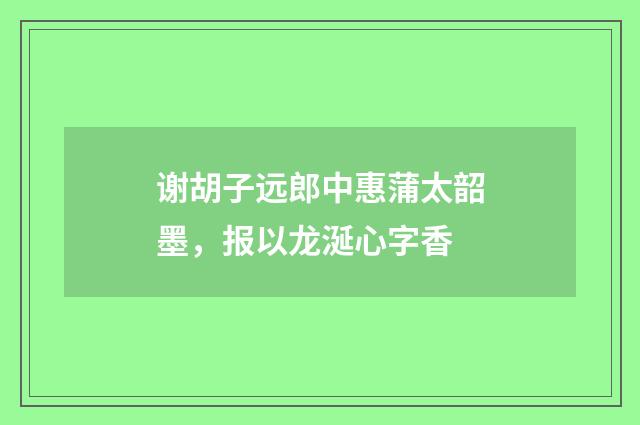 谢胡子远郎中惠蒲太韶墨，报以龙涎心字香