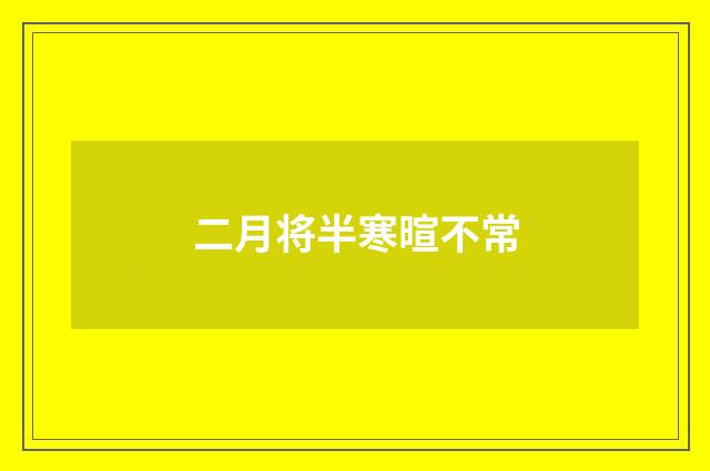 二月将半寒暄不常