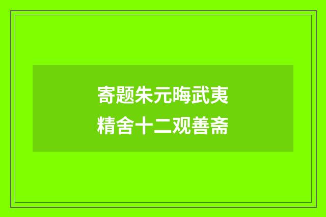 寄题朱元晦武夷精舍十二观善斋