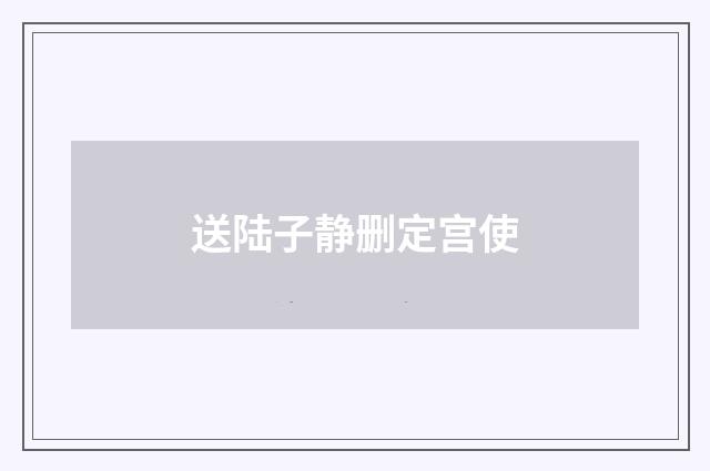 送陆子静删定宫使