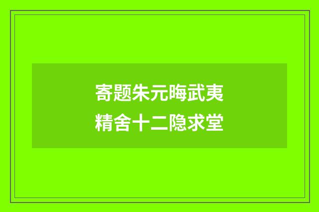 寄题朱元晦武夷精舍十二隐求堂