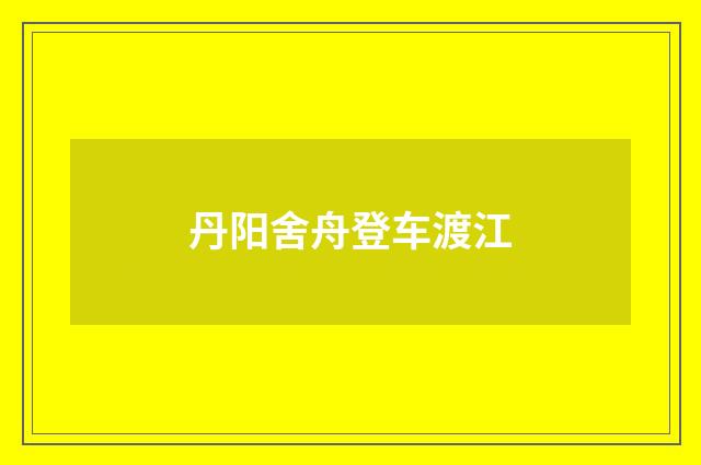 丹阳舍舟登车渡江