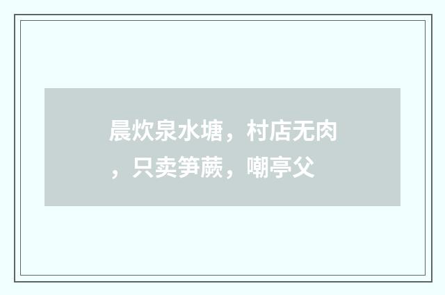 晨炊泉水塘，村店无肉，只卖笋蕨，嘲亭父