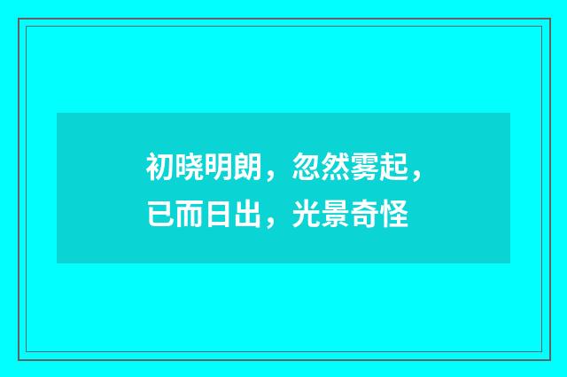 初晓明朗，忽然雾起，已而日出，光景奇怪