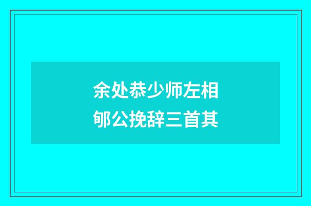 余处恭少师左相郇公挽辞三首其