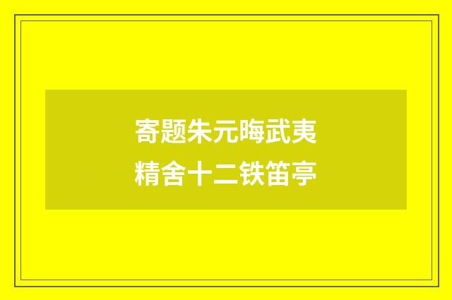 寄题朱元晦武夷精舍十二铁笛亭